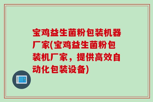 宝鸡益生菌粉包装机器厂家(宝鸡益生菌粉包装机厂家,提供高效自动化包装设备) 宝鸡益生菌粉包装机器厂家(宝鸡益生菌粉包装机厂家,提供高效自动化包装设备)