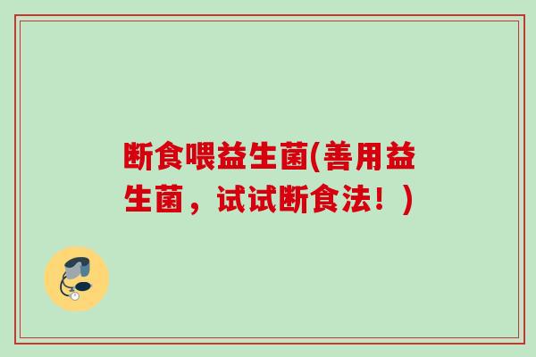 断食喂益生菌(善用益生菌，试试断食法！)