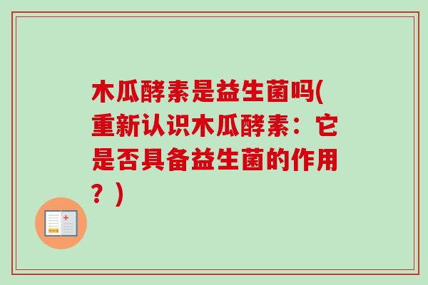 木瓜酵素是益生菌吗(重新认识木瓜酵素:它是否具备益生菌的作用?) 木瓜酵素是益生菌吗(重新认识木瓜酵素:它是否具备益生菌的作用?)