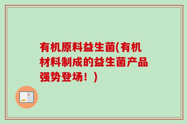 有机原料益生菌(有机材料制成的益生菌产品强势登场!) 有机原料益生菌(有机材料制成的益生菌产品强势登场!)