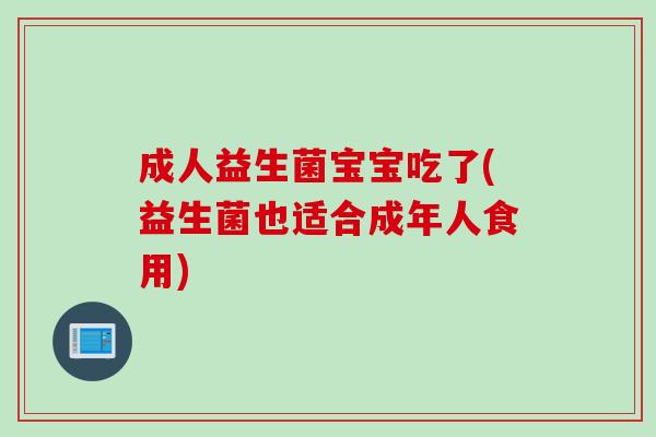 成人益生菌宝宝吃了(益生菌也适合成年人食用)