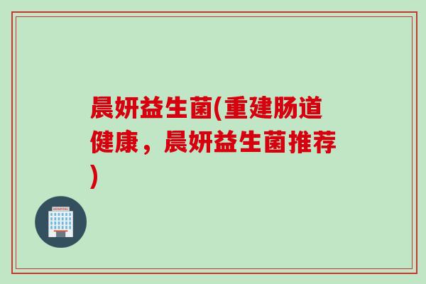 晨妍益生菌(重建肠道健康，晨妍益生菌推荐)
