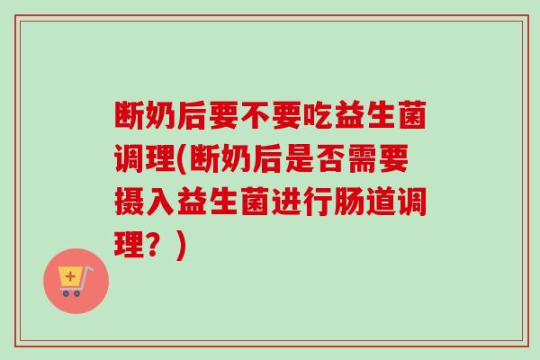 断奶后要不要吃益生菌调理(断奶后是否需要摄入益生菌进行肠道调理？)