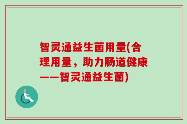 智灵通益生菌用量(合理用量,助力肠道健康——智灵通益生菌) 智灵通益生菌用量(合理用量,助力肠道健康——智灵通益生菌)