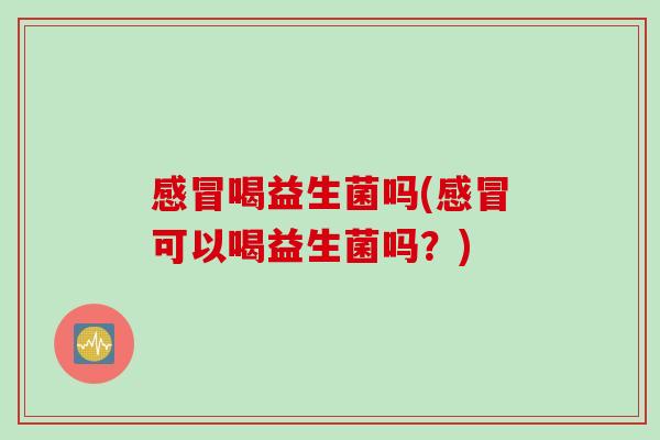 喝益生菌吗(可以喝益生菌吗？)