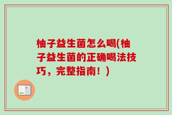 柚子益生菌怎么喝(柚子益生菌的正确喝法技巧，完整指南！)