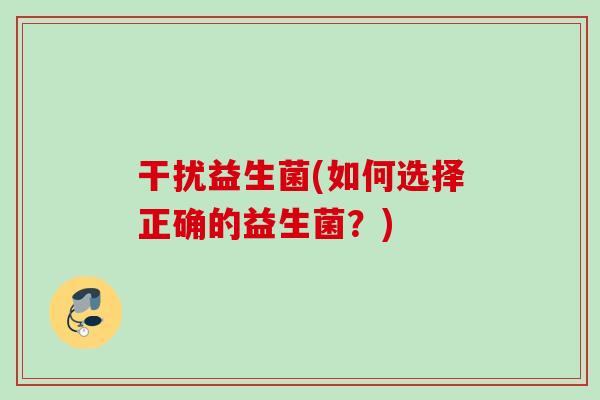 干扰益生菌(如何选择正确的益生菌?) 干扰益生菌(如何选择正确的益生菌?)