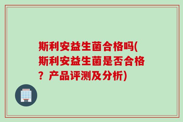 斯利安益生菌合格吗(斯利安益生菌是否合格？产品评测及分析)
