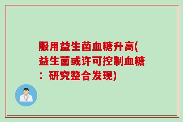服用益生菌升高(益生菌或许可控制:研究整合发现) 服用益生菌升高(益生菌或许可控制:研究整合发现)