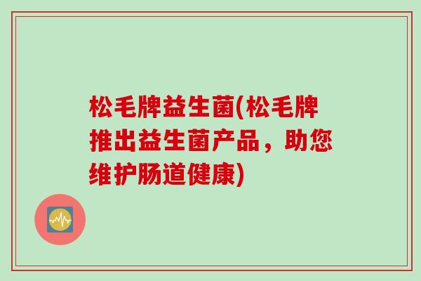 松毛牌益生菌(松毛牌推出益生菌产品，助您维护肠道健康)