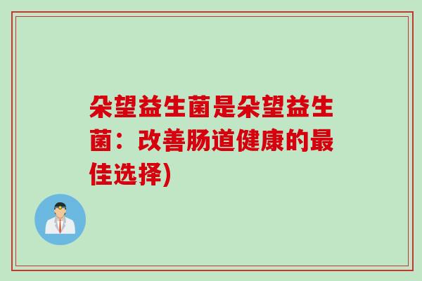 朵望益生菌是朵望益生菌:改善肠道健康的佳选择) 朵望益生菌是朵望益生菌:改善肠道健康的佳选择)