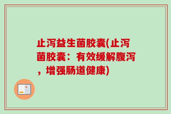 止泻益生菌胶囊(止泻菌胶囊:有效缓解,增强肠道健康) 止泻益生菌胶囊(止泻菌胶囊:有效缓解,增强肠道健康)