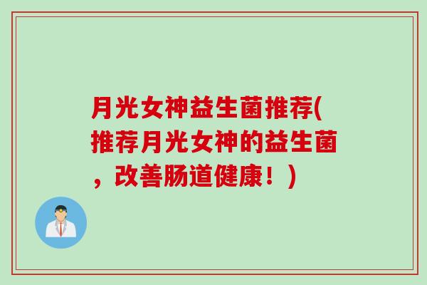 月光女神益生菌推荐(推荐月光女神的益生菌，改善肠道健康！)