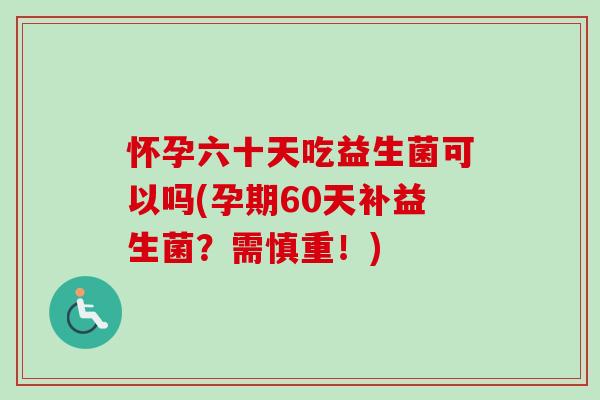 怀孕六十天吃益生菌可以吗(孕期60天补益生菌？需慎重！)