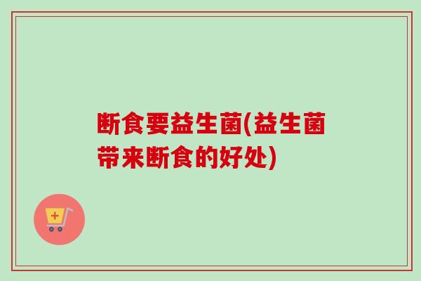 断食要益生菌(益生菌带来断食的好处) 断食要益生菌(益生菌带来断食的好处)