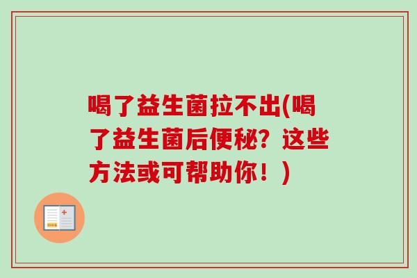 喝了益生菌拉不出(喝了益生菌后?这些方法或可帮助你!) 喝了益生菌拉不出(喝了益生菌后?这些方法或可帮助你!)