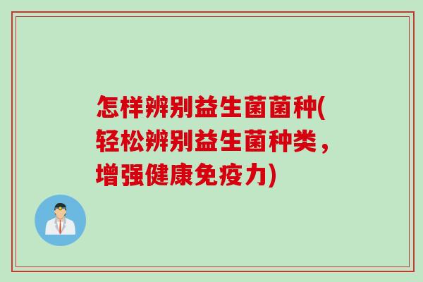 怎样辨别益生菌菌种(轻松辨别益生菌种类，增强健康力)