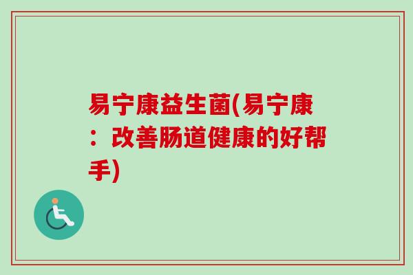 易宁康益生菌(易宁康：改善肠道健康的好帮手)