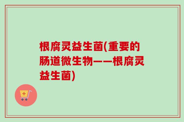 根腐灵益生菌(重要的肠道微生物——根腐灵益生菌) 根腐灵益生菌(重要的肠道微生物——根腐灵益生菌)
