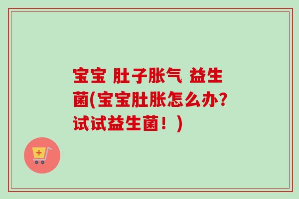 宝宝 肚子 益生菌(宝宝肚胀怎么办?试试益生菌!) 宝宝 肚子 益生菌(宝宝肚胀怎么办?试试益生菌!)