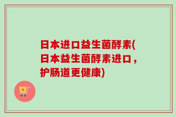 日本进口益生菌酵素(日本益生菌酵素进口，护肠道更健康)