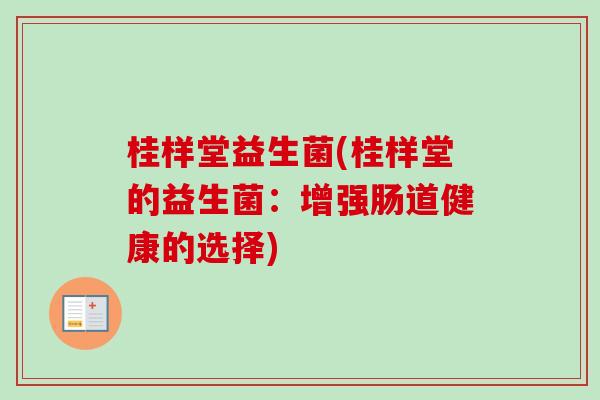 桂样堂益生菌(桂样堂的益生菌:增强肠道健康的选择) 桂样堂益生菌(桂样堂的益生菌:增强肠道健康的选择)