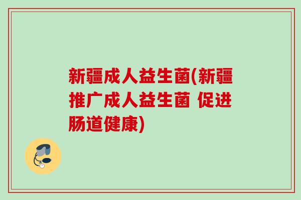 新疆成人益生菌(新疆推广成人益生菌 促进肠道健康)