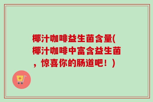 椰汁咖啡益生菌含量(椰汁咖啡中富含益生菌，惊喜你的肠道吧！)