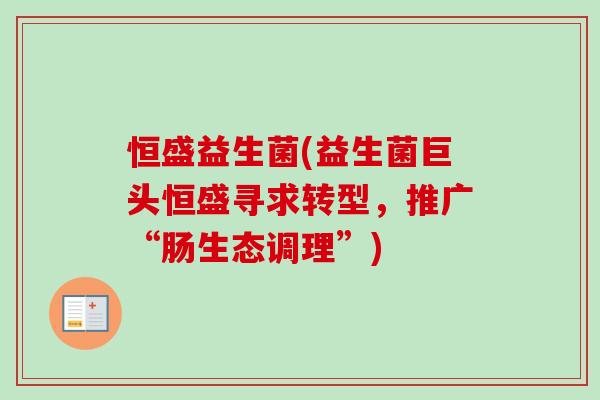 恒盛益生菌(益生菌巨头恒盛寻求转型,推广“肠生态调理”) 恒盛益生菌(益生菌巨头恒盛寻求转型,推广“肠生态调理”)