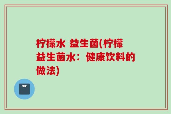 柠檬水 益生菌(柠檬益生菌水：健康饮料的做法)