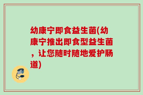 幼康宁即食益生菌(幼康宁推出即食型益生菌，让您随时随地爱护肠道)