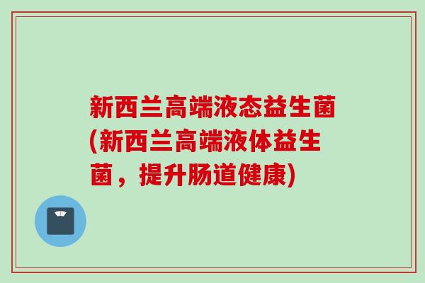 新西兰高端液态益生菌(新西兰高端液体益生菌,提升肠道健康) 新西兰高端液态益生菌(新西兰高端液体益生菌,提升肠道健康)