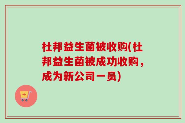 杜邦益生菌被收购(杜邦益生菌被成功收购，成为新公司一员)