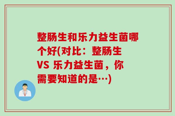 整肠生和乐力益生菌哪个好(对比：整肠生 VS 乐力益生菌，你需要知道的是…)