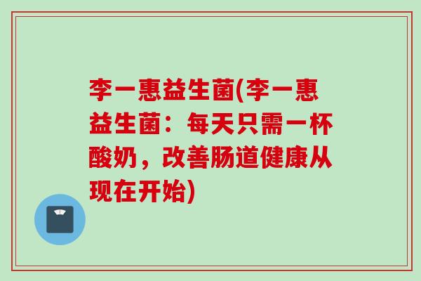 李一惠益生菌(李一惠益生菌：每天只需一杯酸奶，改善肠道健康从现在开始)