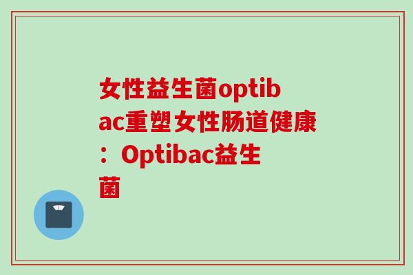 女性益生菌optibac重塑女性肠道健康：Optibac益生菌