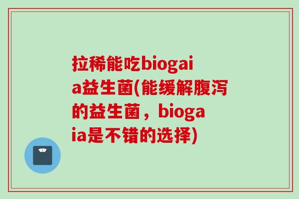 拉稀能吃biogaia益生菌(能缓解的益生菌,biogaia是不错的选择) 拉稀能吃biogaia益生菌(能缓解的益生菌,biogaia是不错的选择)
