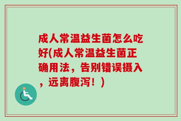 成人常温益生菌怎么吃好(成人常温益生菌正确用法,告别错误摄入,远离!) 成人常温益生菌怎么吃好(成人常温益生菌正确用法,告别错误摄入,远离!)