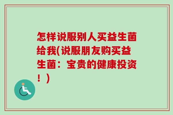 怎样说服别人买益生菌给我(说服朋友购买益生菌：宝贵的健康投资！)