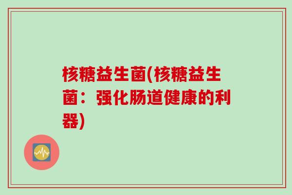 核糖益生菌(核糖益生菌：强化肠道健康的利器)