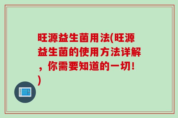 旺源益生菌用法(旺源益生菌的使用方法详解，你需要知道的一切！)