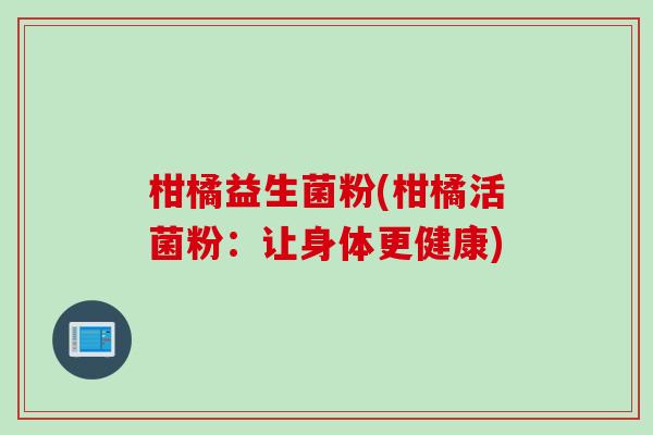 柑橘益生菌粉(柑橘活菌粉：让身体更健康)