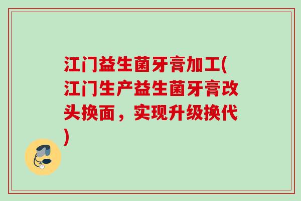 江门益生菌牙膏加工(江门生产益生菌牙膏改头换面,实现升级换代) 江门益生菌牙膏加工(江门生产益生菌牙膏改头换面,实现升级换代)
