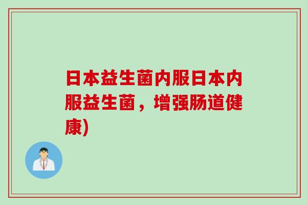 日本益生菌内服日本内服益生菌，增强肠道健康)
