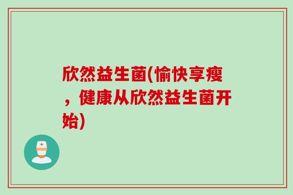 欣然益生菌(愉快享瘦，健康从欣然益生菌开始)