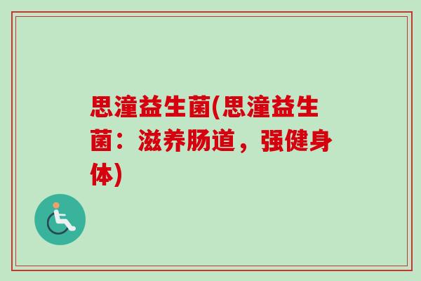 思潼益生菌(思潼益生菌:滋养肠道,强健身体) 思潼益生菌(思潼益生菌:滋养肠道,强健身体)