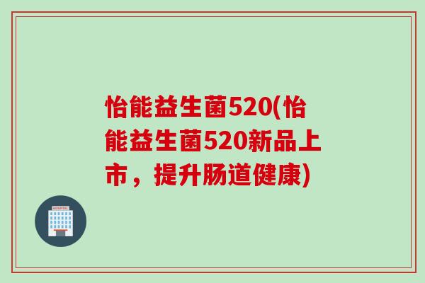 怡能益生菌520(怡能益生菌520新品上市，提升肠道健康)