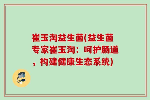 崔玉淘益生菌(益生菌专家崔玉淘：呵护肠道，构建健康生态系统)