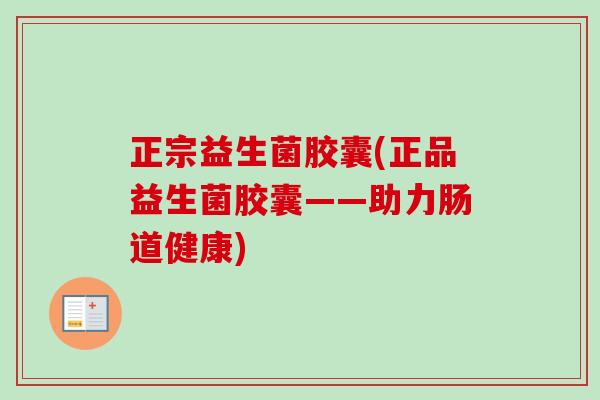 正宗益生菌胶囊(正品益生菌胶囊——助力肠道健康)
