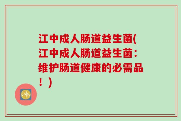 江中成人肠道益生菌(江中成人肠道益生菌:维护肠道健康的必需品!) 江中成人肠道益生菌(江中成人肠道益生菌:维护肠道健康的必需品!)